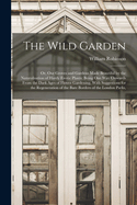 The Wild Garden: Or, Our Groves and Gardens Made Beautiful by the Naturalisation of Hardy Exotic Plants; Being One Way Onwards From the Dark Ages of Flower Gardening, With Suggestions for the Regeneration of the Bare Borders of the London Parks,