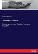 The Wild Garden: Or, our groves and shrubberies made beautiful