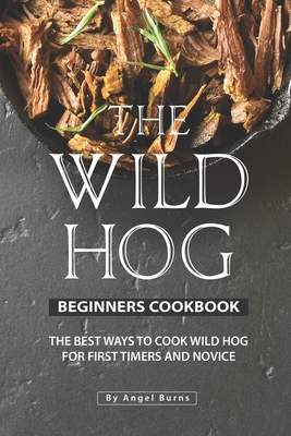 The Wild Hog Beginners Cookbook: The Best Ways to Cook Wild Hog for First Timers and Novice - Burns, Angel