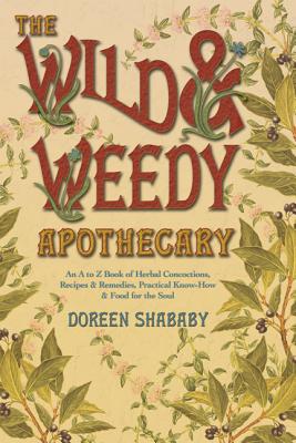 The Wild & Weedy Apothecary: An A to Z Book of Herbal Concoctions, Recipes & Remedies, Practical Know-How & Food for the Soul - Shababy, Doreen