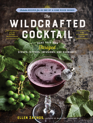 The Wildcrafted Cocktail: Make Your Own Foraged Syrups, Bitters, Infusions, and Garnishes; Includes Recipes for 45 One-Of-A-Kind Mixed Drinks - Zachos, Ellen