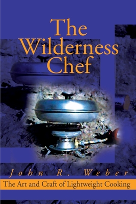 The Wilderness Chef: The Art and Craft of Lightweight Cooking - Weber, John