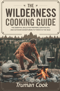 The Wilderness Cooking Guide: The Essential Skills For Preppers, Survivalist And Outdoor Adventures To Thrive In The wild