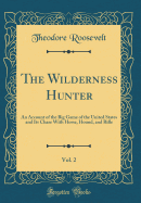 The Wilderness Hunter, Vol. 2: An Account of the Big Game of the United States and Its Chase with Horse, Hound, and Rifle (Classic Reprint)