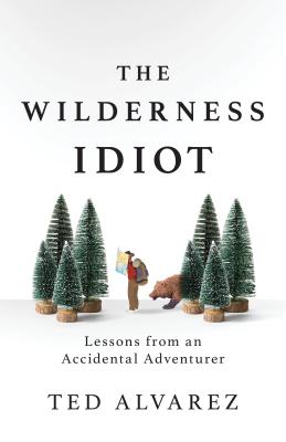 The Wilderness Idiot: Lessons from an Accidental Adventurer - Alvarez, Ted