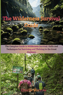 The Wilderness Survival Guide: The Complete Guide to Wilderness Survival: Skills and Techniques for Surviving and Thriving in the Great Outdoors