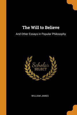 The Will to Believe: And Other Essays in Popular Philosophy - James, William