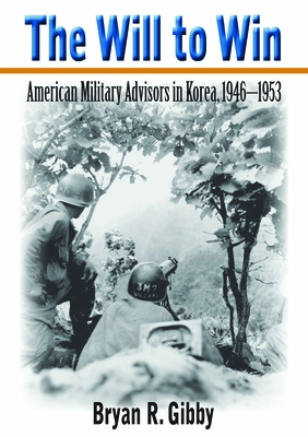 The Will to Win: American Military Advisors in Korea, 1946-1953 - Gibby, Bryan R, Dr., PH.D.