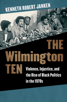 The Wilmington Ten: Violence, Injustice, and the Rise of Black Politics in the 1970s - Janken, Kenneth Robert