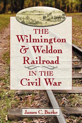 The Wilmington & Weldon Railroad in the Civil War - Burke, James C.