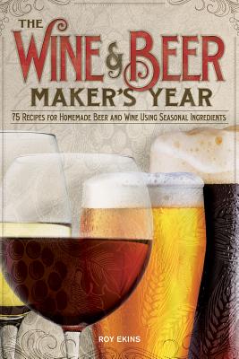 The Wine and Beer Maker's Year: 75 Recipes for Homemade Beer and Wine Using Seasonal Ingredients - Ekins, Roy