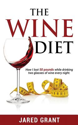 The Wine Diet: How I lost 50 pounds while drinking two glasses of wine every night. - Grant, Jared Lee