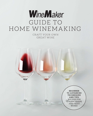 The Winemaker Guide to Home Winemaking: Craft Your Own Great Wine * Beginner to Advanced Techniques and Tips * Recipes for Classic Grape and Fruit Wines - Winemaker