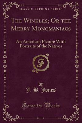 The Winkles; Or the Merry Monomaniacs: An American Picture with Portraits of the Natives (Classic Reprint) - Jones, J B