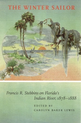 The Winter Sailor: Francis R. Stebbins on Florida's Indian River, 1878-1888 - Lewis, Carolyn Frances Baker (Editor)