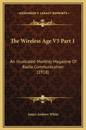 The Wireless Age V5 Part 1: An Illustrated Monthly Magazine of Radio Communication (1918)