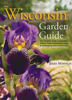 The Wisconsin Garden Guide: The Complete Guide to Vegetables, Flowers, Herbs, Fruits & Nuts, Lawn & Landscaping, Indoor Gardening - Minnich, Jerry