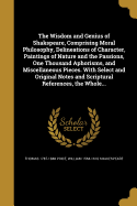 The Wisdom and Genius of Shakspeare, Comprising Moral Philosophy, Delineations of Character, Paintings of Nature and the Passions, One Thousand Aphorisms, and Miscellaneous Pieces. With Select and Original Notes and Scriptural References, the Whole...