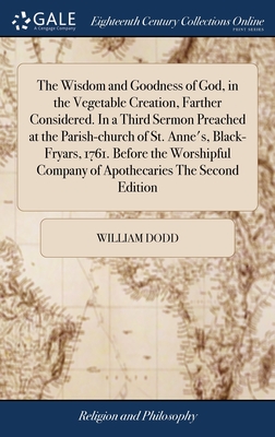 The Wisdom and Goodness of God, in the Vegetable Creation, Farther Considered. In a Third Sermon Preached at the Parish-church of St. Anne's, Black-Fryars, 1761. Before the Worshipful Company of Apothecaries The Second Edition - Dodd, William