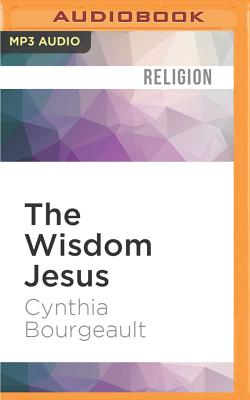 The Wisdom Jesus: Transforming Heart and Mind--A New Perspective on Christ and His Message - Bourgeault, Cynthia, Rev., and Howarth, Jo (Read by)