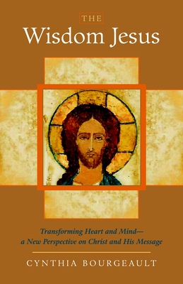 The Wisdom Jesus: Transforming Heart and Mind-A New Perspective on Christ and His Message - Bourgeault, Cynthia