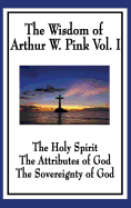 The Wisdom of Arthur W. Pink Vol I: The Holy Spirit, the Attributes of God, the Sovereignty of God