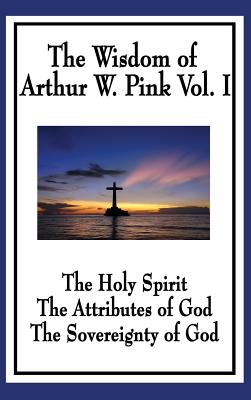 The Wisdom of Arthur W. Pink Vol I: The Holy Spirit, The Attributes of God, The Sovereignty of God - Pink, Arthur W