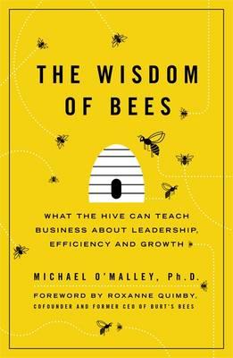 The Wisdom of Bees: What the Hive Can Teach Business about Leadership, Efficiency, and Growth - O'Malley, Michael