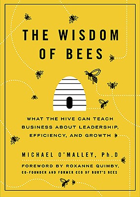 The Wisdom of Bees: What the Hive Can Teach Business about Leadership, Efficiency, and Growth - O'Malley, Michael, PH.D., and Quimby, Roxanne (Foreword by)