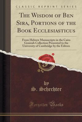 The Wisdom of Ben Sira, Portions of the Book Ecclesiasticus: From Hebrew Manuscripts in the Cairo Genizah Collection Presented to the University of Cambridge by the Editors (Classic Reprint) - Schechter, S