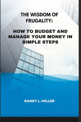 The Wisdom Of Frugality: How To Budget And Manage Your Money In Simple Steps - Miller, Randy L