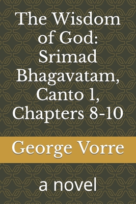 The Wisdom of God: Srimad Bhagavatam, Canto 1, Chapters 8-10: a novel - Vorre, George