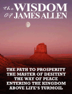 The Wisdom of James Allen: The Path to Prosperity, the Master of Desitiny, the Way of Peace, Entering the Kingdom, Above Life's Turmoil