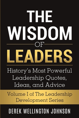 The Wisdom of Leaders: History's Most Powerful Leadership Quotes, Ideas, and Advice - Johnson, Derek Wellington