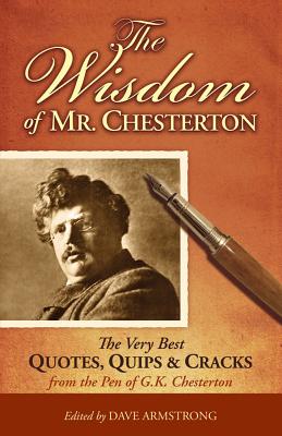 The Wisdom of Mr. Chesterton: The Very Best Quotes, Quips, and Cracks from the Pen of G.K. Chesterton - Armstrong, Dave (Editor)