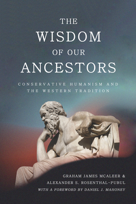 The Wisdom of Our Ancestors: Conservative Humanism and the Western Tradition - McAleer, Graham James, and Rosenthal-Pubul, Alexander S, and Mahoney, Daniel J (Foreword by)