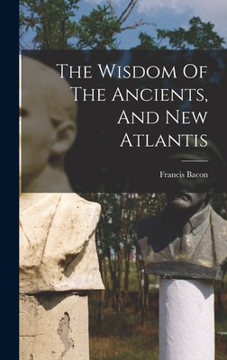 The Wisdom Of The Ancients, And New Atlantis - Bacon, Francis
