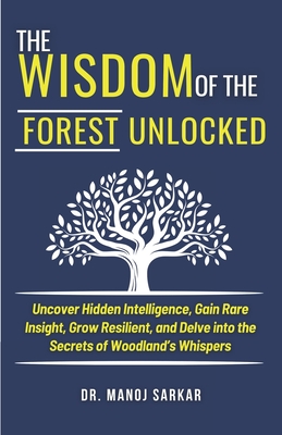 The Wisdom of the Forest Unlocked: Uncover Hidden Intelligence, Gain Rare Insight, Grow Resilient, and Delve into the Secrets of Woodland's Whispers - Sarkar, Manoj, Dr.