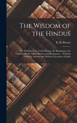 The Wisdom of the Hindus: the Wisdom of the Vedic Hymns, the Brahmanas, the Upanishads, the Maha Bharata and Ramayana ... Wisdom From the Ancient and Modern Literature of India - Brown, B H (Brian H ) (Creator)