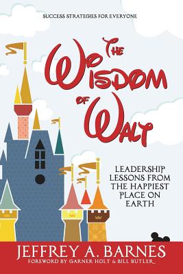 The Wisdom of Walt: Leadership Lessons from the Happiest Place on Earth - Barnes, Jeffrey a, and Holt, Garner (Foreword by), and Butler, Bill (Foreword by)