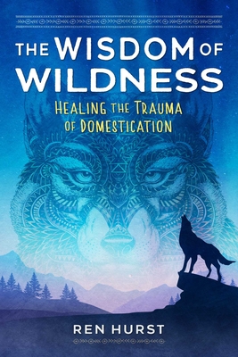 The Wisdom of Wildness: Healing the Trauma of Domestication - Hurst, Ren