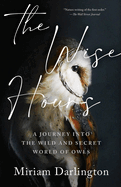 The Wise Hours: A Journey Into the Wild and Secret World of Owls