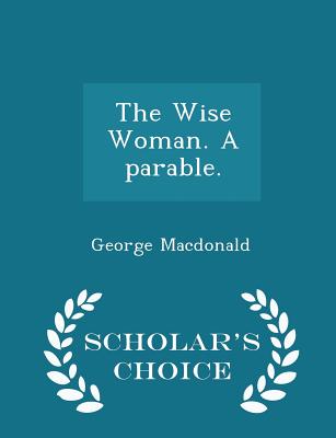 The Wise Woman. a Parable. - Scholar's Choice Edition - MacDonald, George