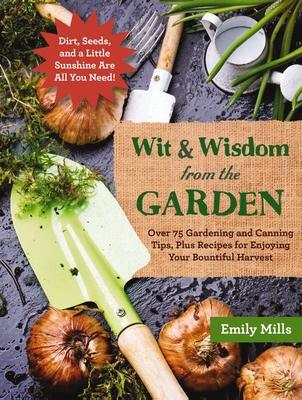 The Wit and Wisdom from the Garden: Over 75 Gardening and Canning Tips, Plus Recipes for Enjoying Your Bountiful Harvest - Mills, Emily