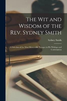 The Wit and Wisdom of the Rev. Sydney Smith: A Selection of the Most Memorable Passages in His Writings and Conversation - Smith, Sydney