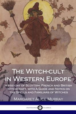 The Witch-cult in Western Europe: A History of Scottish, French and British Witchcraft, with A Guide and Notes on the Spells and Familiars of Witches - Murray, Margaret Alice