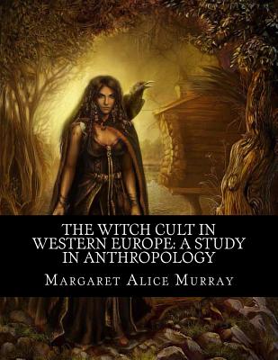 The Witch Cult in Western Europe: A Study in Anthropology - Murray, Margaret Alice