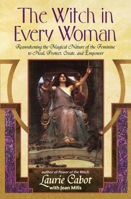 The Witch in Every Woman: Reawakening the Magical Nature of the Feminine to Heal, Protect, Create, and Empower - Cabot, Laurie, and Mills, Jean