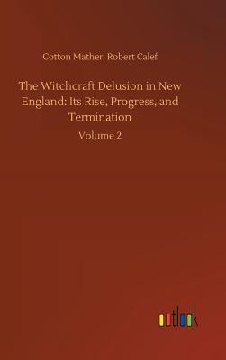 The Witchcraft Delusion in New England: Its Rise, Progress, and Termination - Mather, Cotton Calef Robert