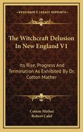 The Witchcraft Delusion in New England V1: Its Rise, Progress and Termination as Exhibited by Dr. Cotton Mather